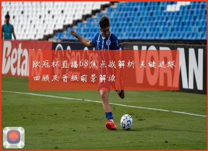 欧冠杯直播68焦点战解析 关键进球回顾及晋级前景解读