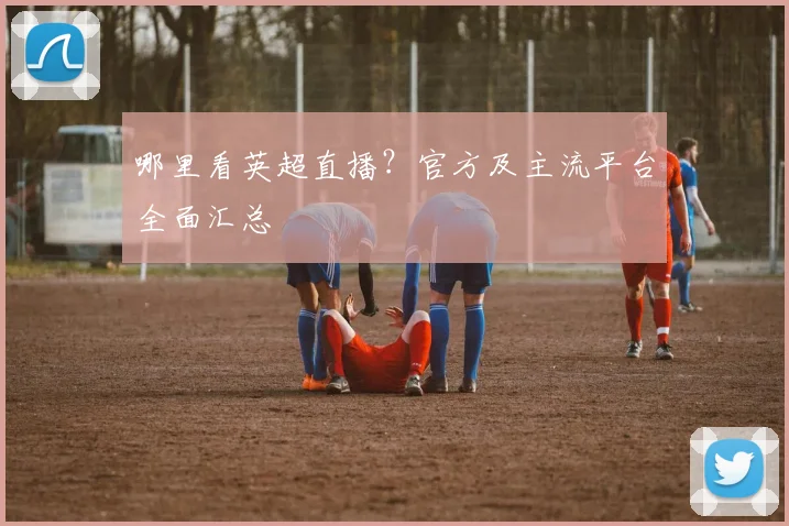 哪里看英超直播？官方及主流平台全面汇总