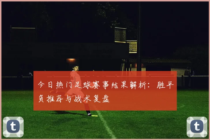 今日热门足球赛事结果解析：胜平负推荐与战术复盘
