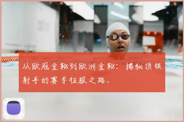 从欧冠金靴到欧洲金靴：揭秘顶级射手的赛季征服之路。