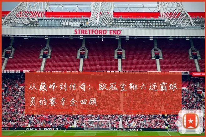 从巅峰到传奇：欧冠金靴六连霸球员的赛季全回顾