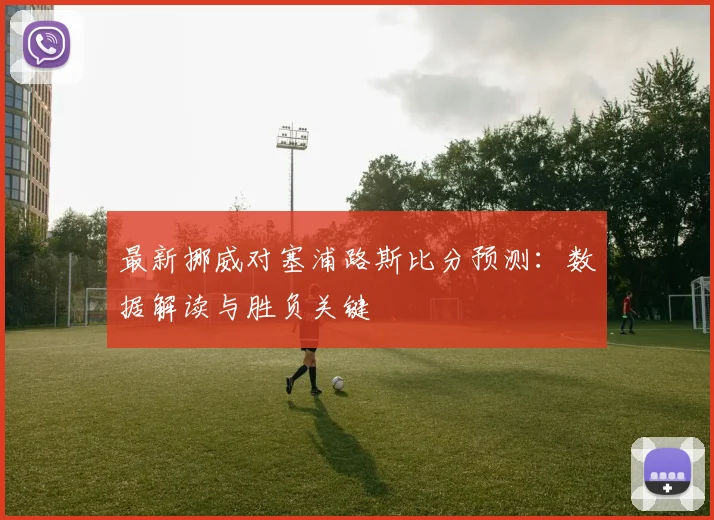最新挪威对塞浦路斯比分预测：数据解读与胜负关键