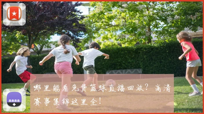 哪里能看免费篮球直播回放?高清赛事集锦这里全!