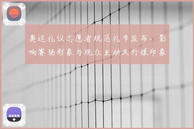 奥运礼仪志愿者规范礼节发布，影响赛场形象与观众互动及外媒印象