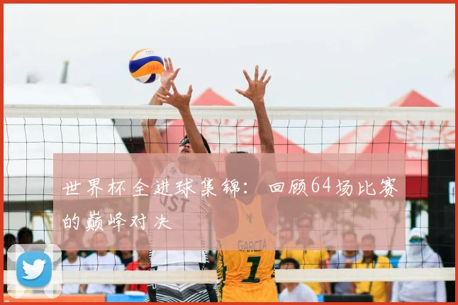 世界杯全进球集锦：回顾64场比赛的巅峰对决