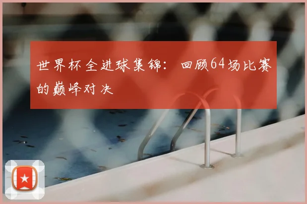 世界杯全进球集锦：回顾64场比赛的巅峰对决