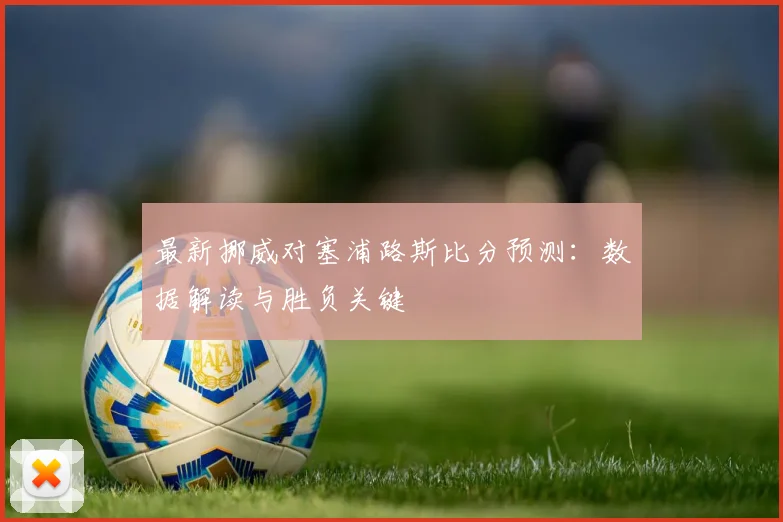 最新挪威对塞浦路斯比分预测：数据解读与胜负关键