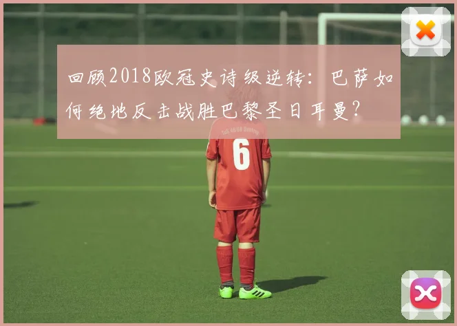 回顾2018欧冠史诗级逆转：巴萨如何绝地反击战胜巴黎圣日耳曼？