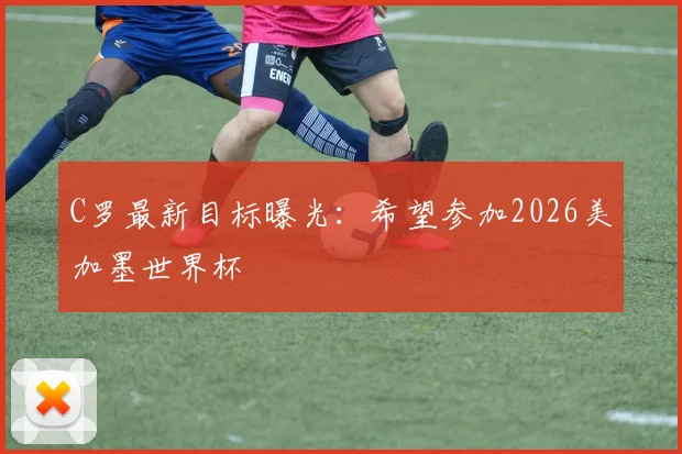 C罗最新目标曝光：希望参加2026美加墨世界杯