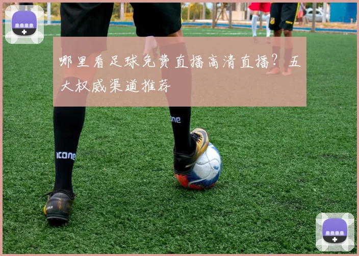 哪里看足球免费直播高清直播？五大权威渠道推荐