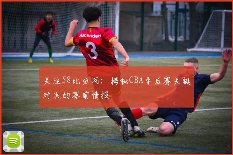 关注58比分网：揭秘CBA季后赛关键对决的赛前情报
