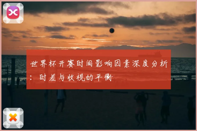世界杯开赛时间影响因素深度分析：时差与收视的平衡