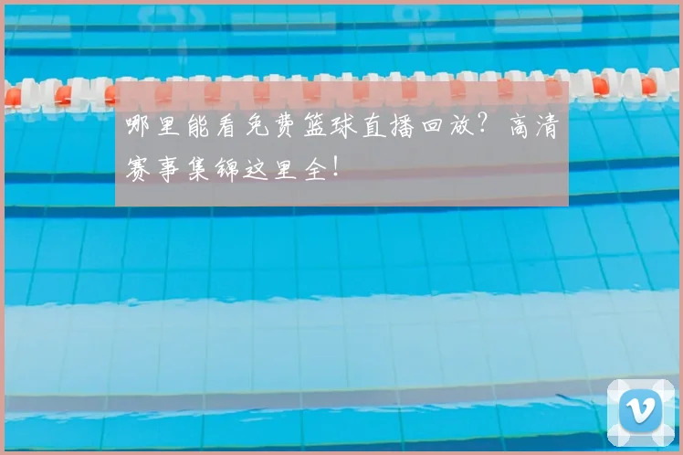 哪里能看免费篮球直播回放?高清赛事集锦这里全!
