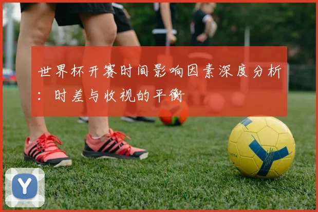 世界杯开赛时间影响因素深度分析：时差与收视的平衡