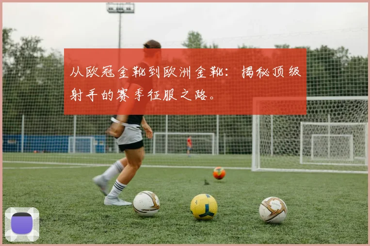 从欧冠金靴到欧洲金靴：揭秘顶级射手的赛季征服之路。