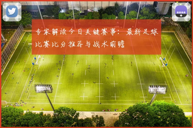 专家解读今日关键赛事：最新足球比赛比分推荐与战术前瞻