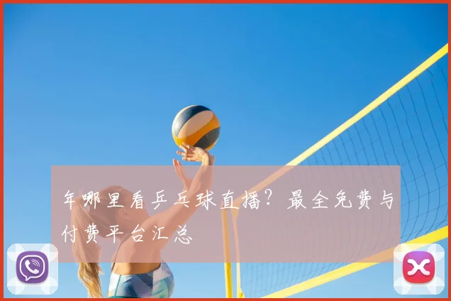 年哪里看乒乓球直播？最全免费与付费平台汇总