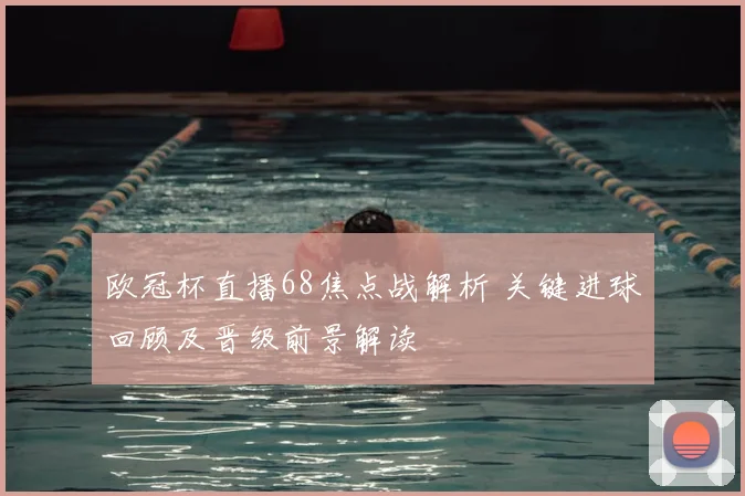 欧冠杯直播68焦点战解析 关键进球回顾及晋级前景解读