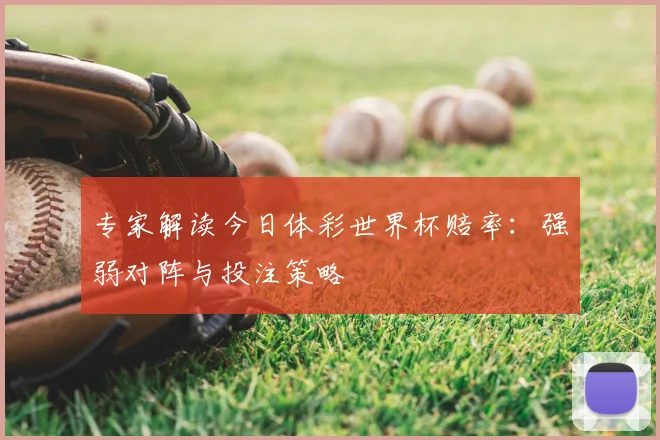 专家解读今日体彩世界杯赔率：强弱对阵与投注策略