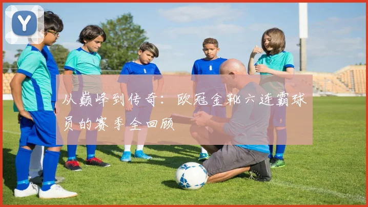 从巅峰到传奇：欧冠金靴六连霸球员的赛季全回顾