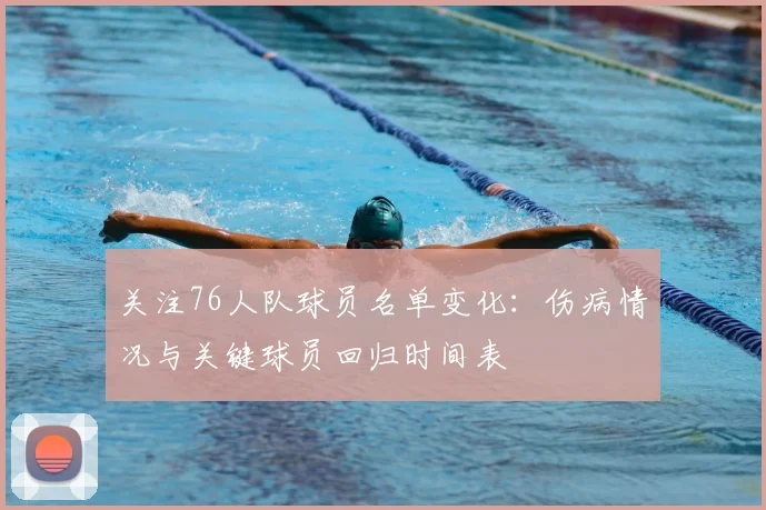 关注76人队球员名单变化：伤病情况与关键球员回归时间表