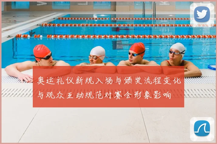 奥运礼仪新规入场与颁奖流程变化与观众互动规范对赛会形象影响
