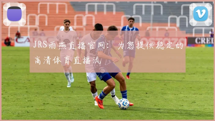 JRS雨燕直播官网:为您提供稳定的高清体育直播流