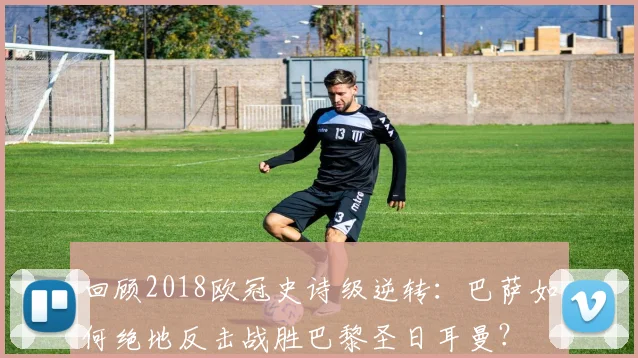 回顾2018欧冠史诗级逆转：巴萨如何绝地反击战胜巴黎圣日耳曼？