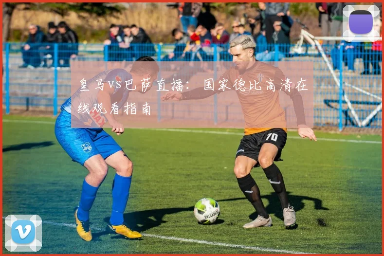 皇马vs巴萨直播:国家德比高清在线观看指南