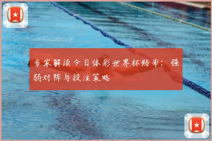 专家解读今日体彩世界杯赔率：强弱对阵与投注策略