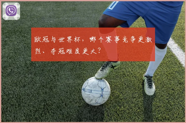 欧冠与世界杯,哪个赛事竞争更激烈、夺冠难度更大?