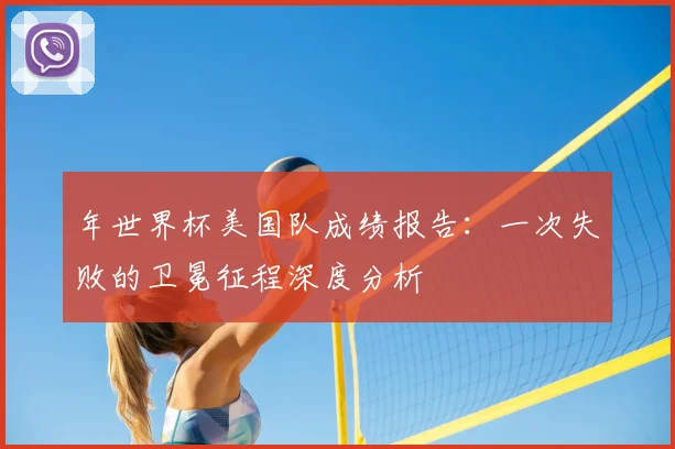 年世界杯美国队成绩报告：一次失败的卫冕征程深度分析
