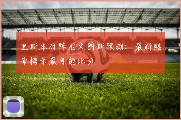 里斯本对阵尤文图斯预测：最新赔率揭示最可能比分