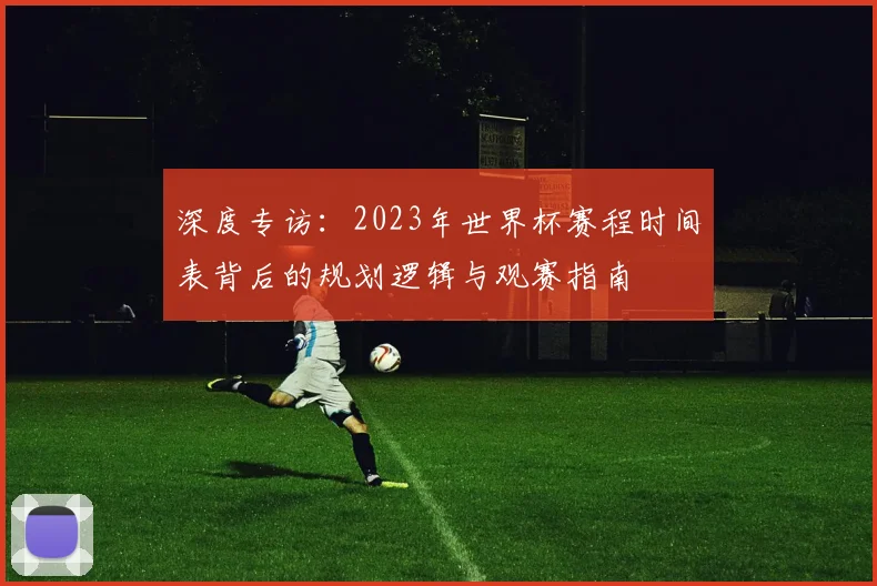 深度专访：2023年世界杯赛程时间表背后的规划逻辑与观赛指南