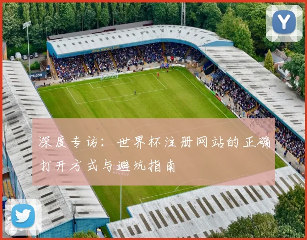 深度专访：世界杯注册网站的正确打开方式与避坑指南