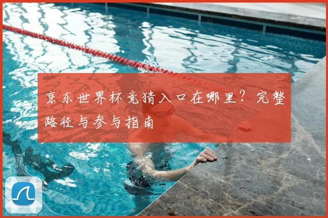 京东世界杯竞猜入口在哪里？完整路径与参与指南