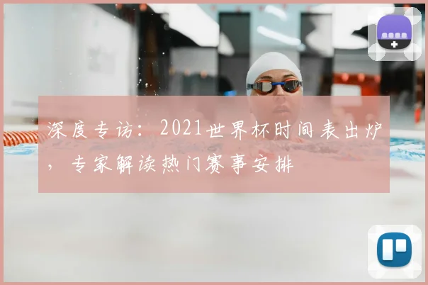 深度专访：2021世界杯时间表出炉，专家解读热门赛事安排