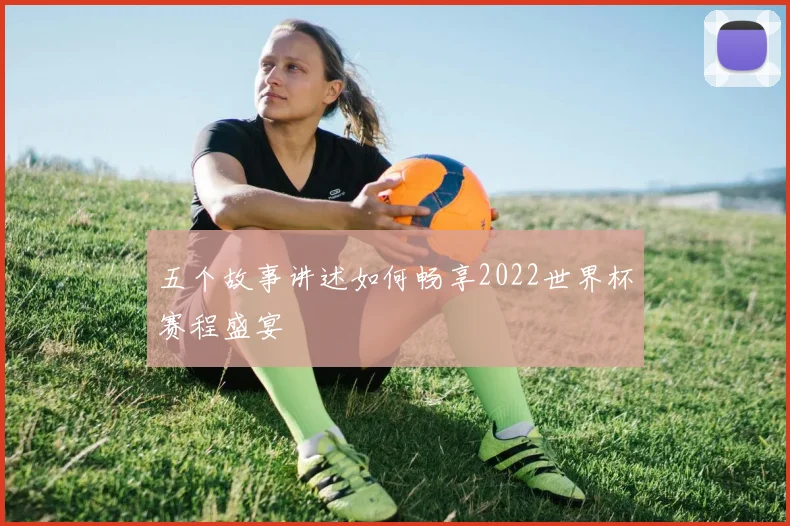 五个故事讲述如何畅享2022世界杯赛程盛宴