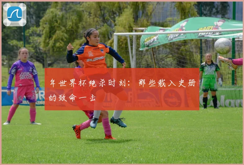年世界杯绝杀时刻：那些载入史册的致命一击