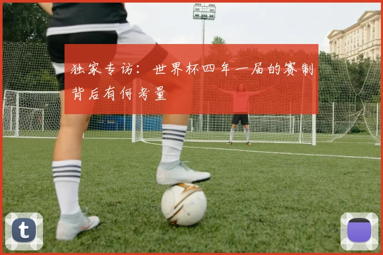 独家专访:世界杯四年一届的赛制背后有何考量