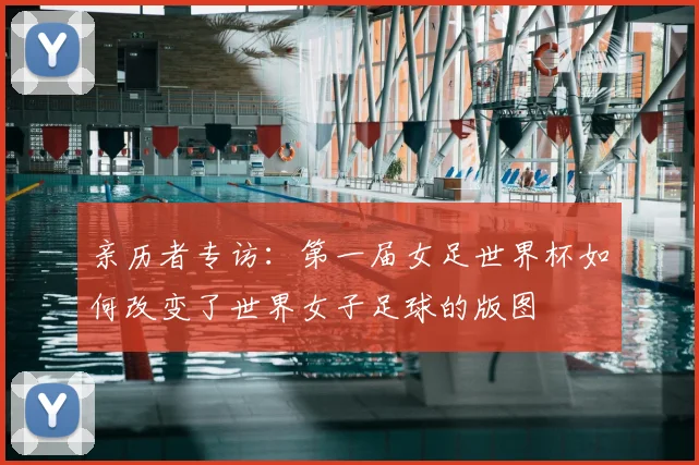 亲历者专访：第一届女足世界杯如何改变了世界女子足球的版图