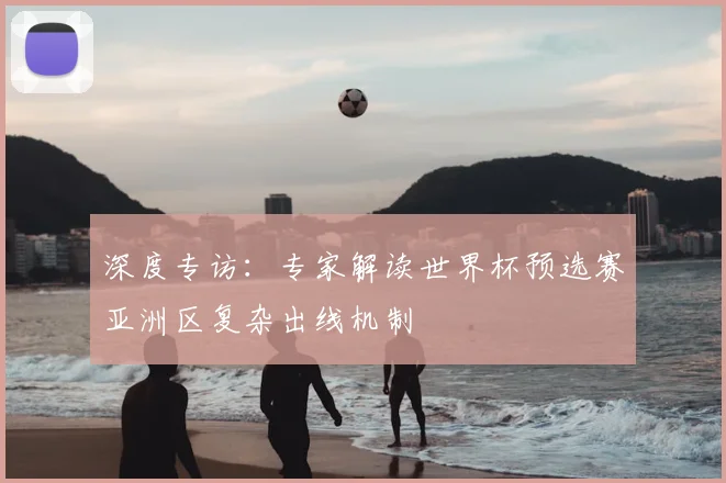 深度专访：专家解读世界杯预选赛亚洲区复杂出线机制