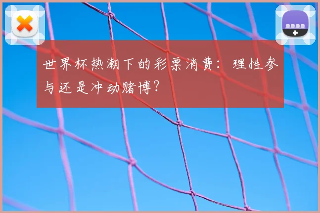 世界杯热潮下的彩票消费:理性参与还是冲动赌博?