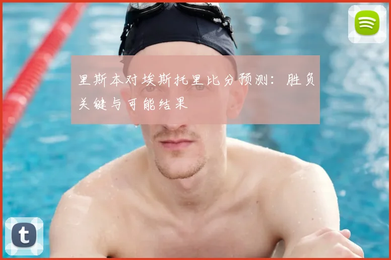 里斯本对埃斯托里比分预测：胜负关键与可能结果