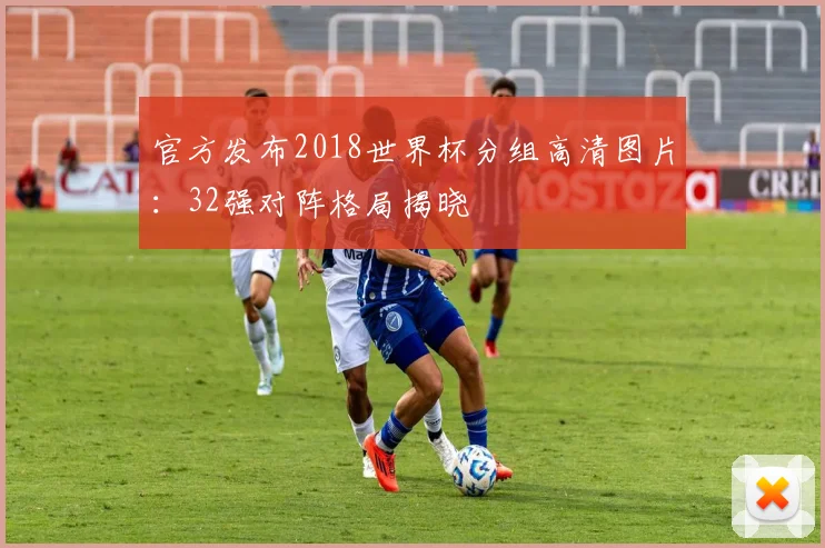 官方发布2018世界杯分组高清图片：32强对阵格局揭晓