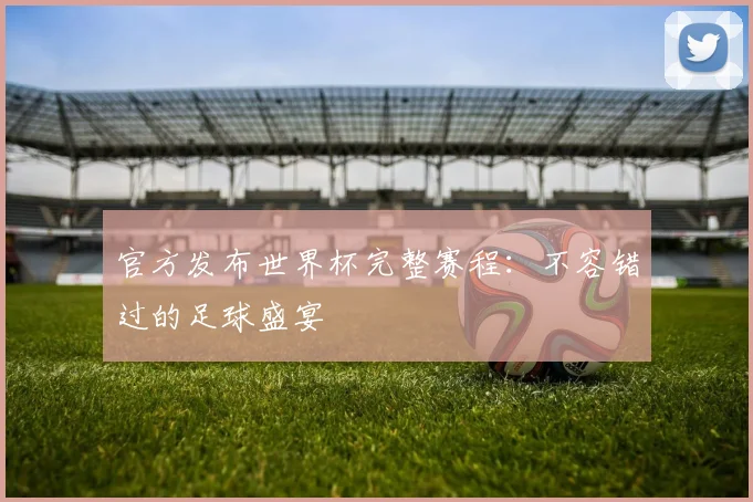 官方发布世界杯完整赛程：不容错过的足球盛宴