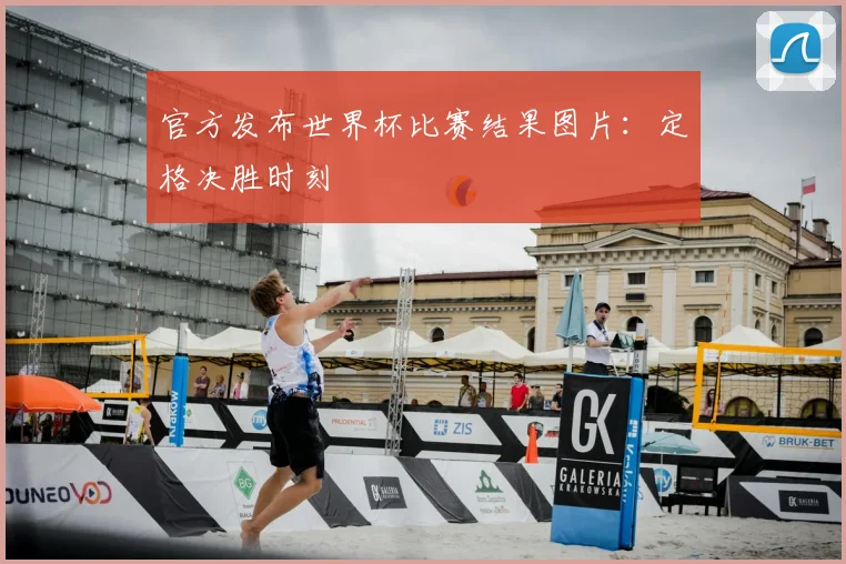 官方发布世界杯比赛结果图片：定格决胜时刻
