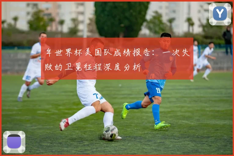 年世界杯美国队成绩报告：一次失败的卫冕征程深度分析