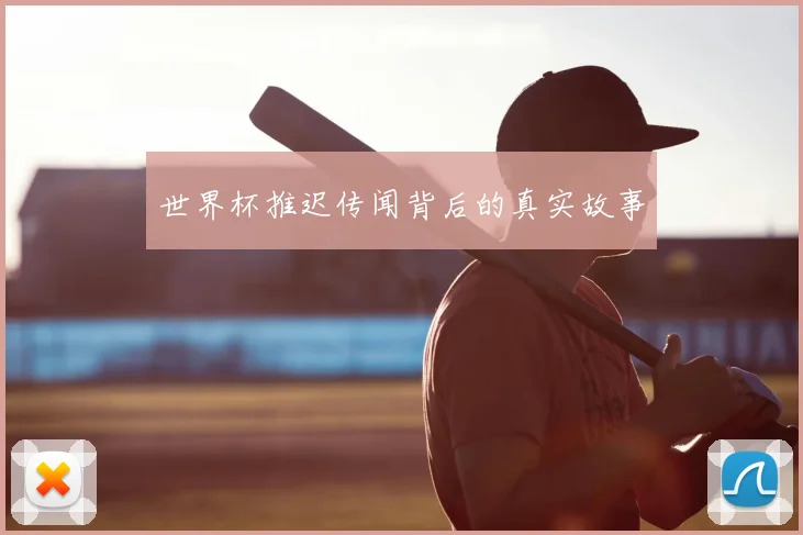 世界杯推迟传闻背后的真实故事
