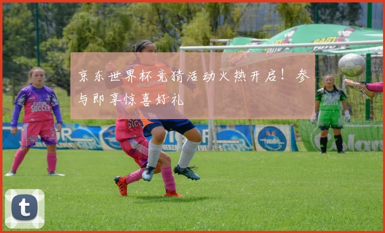 京东世界杯竞猜活动火热开启！参与即享惊喜好礼